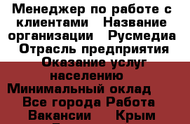 Менеджер по работе с клиентами › Название организации ­ Русмедиа › Отрасль предприятия ­ Оказание услуг населению › Минимальный оклад ­ 1 - Все города Работа » Вакансии   . Крым,Бахчисарай